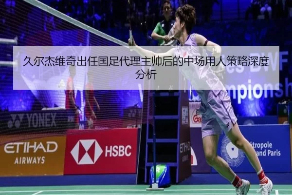 久尔杰维奇出任国足代理主帅后的中场用人策略深度分析